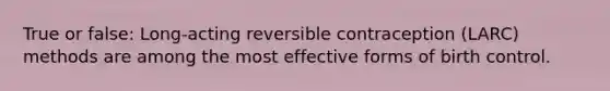 True or false: Long-acting reversible contraception (LARC) methods are among the most effective forms of birth control.