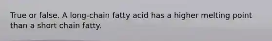 True or false. A long-chain fatty acid has a higher melting point than a short chain fatty.