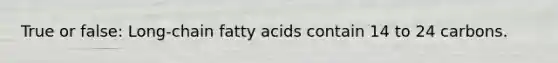 True or false: Long-chain fatty acids contain 14 to 24 carbons.