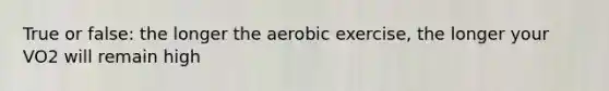 True or false: the longer the aerobic exercise, the longer your VO2 will remain high