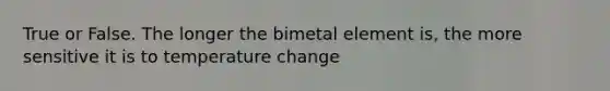 True or False. The longer the bimetal element is, the more sensitive it is to temperature change