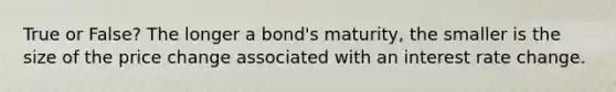 True or False? The longer a bond's maturity, the smaller is the size of the price change associated with an interest rate change.