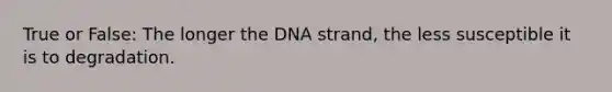 True or False: The longer the DNA strand, the less susceptible it is to degradation.