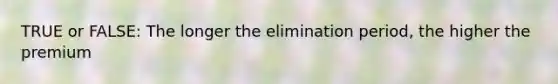 TRUE or FALSE: The longer the elimination period, the higher the premium