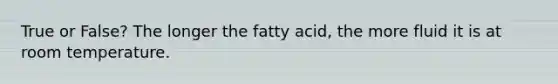 True or False? The longer the fatty acid, the more fluid it is at room temperature.