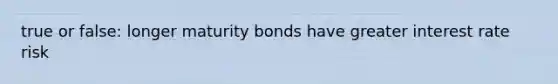 true or false: longer maturity bonds have greater interest rate risk