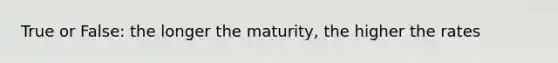 True or False: the longer the maturity, the higher the rates