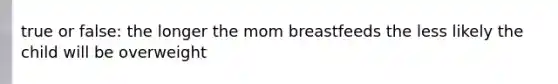 true or false: the longer the mom breastfeeds the less likely the child will be overweight