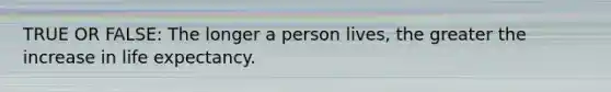 TRUE OR FALSE: The longer a person lives, the greater the increase in life expectancy.