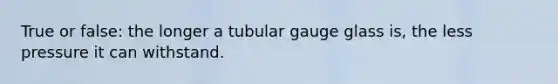 True or false: the longer a tubular gauge glass is, the less pressure it can withstand.