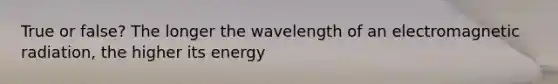 True or false? The longer the wavelength of an electromagnetic radiation, the higher its energy