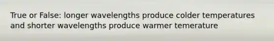 True or False: longer wavelengths produce colder temperatures and shorter wavelengths produce warmer temerature