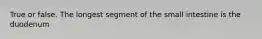 True or false. The longest segment of the small intestine is the duodenum