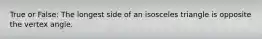 True or False: The longest side of an isosceles triangle is opposite the vertex angle.