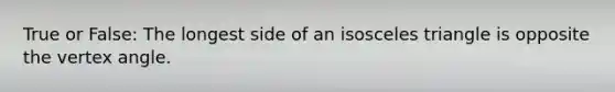 True or False: The longest side of an <a href='https://www.questionai.com/knowledge/k6D5AclxbL-isosceles-triangle' class='anchor-knowledge'>isosceles triangle</a> is opposite the vertex angle.
