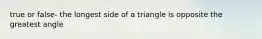 true or false- the longest side of a triangle is opposite the greatest angle