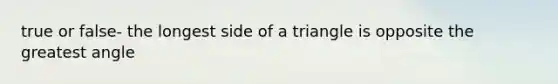 true or false- the longest side of a triangle is opposite the greatest angle