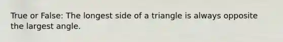 True or False: The longest side of a triangle is always opposite the largest angle.