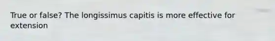 True or false? The longissimus capitis is more effective for extension