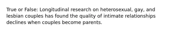 True or False: Longitudinal research on heterosexual, gay, and lesbian couples has found the quality of intimate relationships declines when couples become parents.