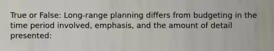 True or False: Long-range planning differs from budgeting in the time period involved, emphasis, and the amount of detail presented: