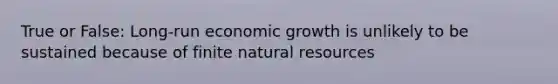 True or False: Long-run economic growth is unlikely to be sustained because of finite natural resources