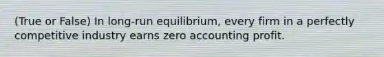 (True or False) In long-run equilibrium, every firm in a perfectly competitive industry earns zero accounting profit.