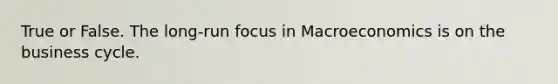 True or False. The long-run focus in Macroeconomics is on the business cycle.