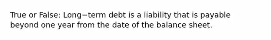 True or False: Long−term debt is a liability that is payable beyond one year from the date of the balance sheet.