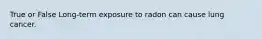 True or False Long-term exposure to radon can cause lung cancer.