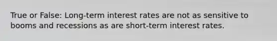 True or False: Long-term interest rates are not as sensitive to booms and recessions as are short-term interest rates.