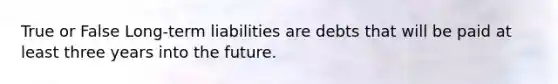 True or False Long-term liabilities are debts that will be paid at least three years into the future.