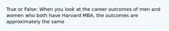 True or False: When you look at the career outcomes of men and women who both have Harvard MBA, the outcomes are approximately the same