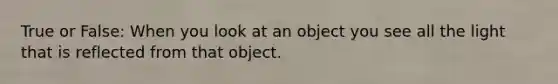 True or False: When you look at an object you see all the light that is reflected from that object.