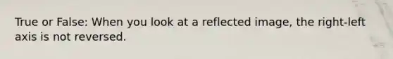 True or False: When you look at a reflected image, the right-left axis is not reversed.