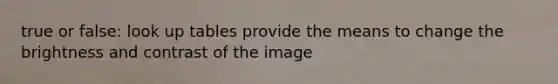 true or false: look up tables provide the means to change the brightness and contrast of the image