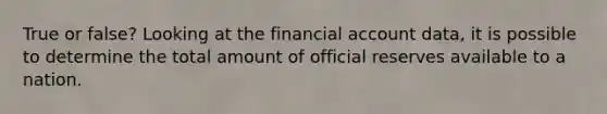 True or false? Looking at the financial account data, it is possible to determine the total amount of official reserves available to a nation.