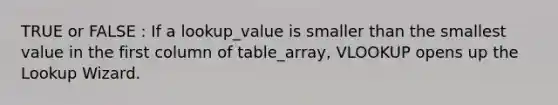 TRUE or FALSE : If a lookup_value is smaller than the smallest value in the first column of table_array, VLOOKUP opens up the Lookup Wizard.