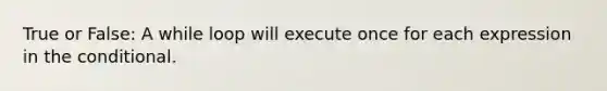 True or False: A while loop will execute once for each expression in <a href='https://www.questionai.com/knowledge/kkQpDimdJH-the-conditional' class='anchor-knowledge'>the conditional</a>.