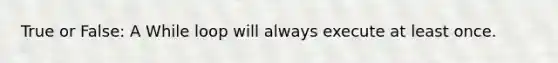 True or False: A While loop will always execute at least once.