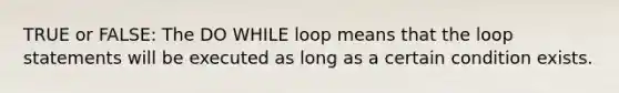 TRUE or FALSE: The DO WHILE loop means that the loop statements will be executed as long as a certain condition exists.