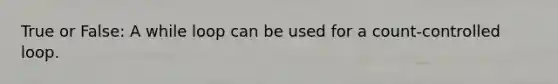 True or False: A while loop can be used for a count-controlled loop.