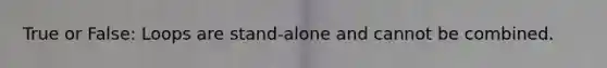 True or False: Loops are stand-alone and cannot be combined.