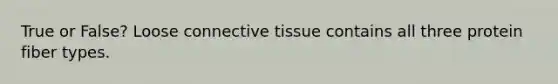 True or False? Loose connective tissue contains all three protein fiber types.