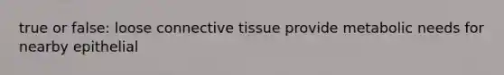 true or false: loose <a href='https://www.questionai.com/knowledge/kYDr0DHyc8-connective-tissue' class='anchor-knowledge'>connective tissue</a> provide metabolic needs for nearby epithelial