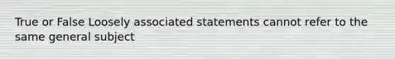 True or False Loosely associated statements cannot refer to the same general subject