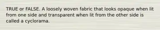 TRUE or FALSE. A loosely woven fabric that looks opaque when lit from one side and transparent when lit from the other side is called a cyclorama.