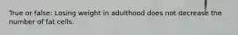 True or false: Losing weight in adulthood does not decrease the number of fat cells.