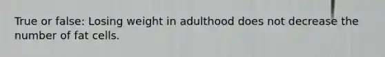 True or false: Losing weight in adulthood does not decrease the number of fat cells.