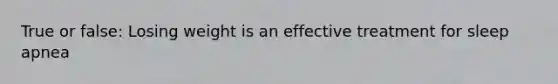 True or false: Losing weight is an effective treatment for sleep apnea